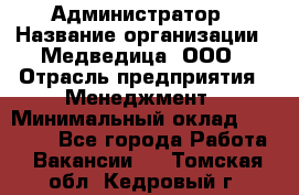 Администратор › Название организации ­ Медведица, ООО › Отрасль предприятия ­ Менеджмент › Минимальный оклад ­ 31 000 - Все города Работа » Вакансии   . Томская обл.,Кедровый г.